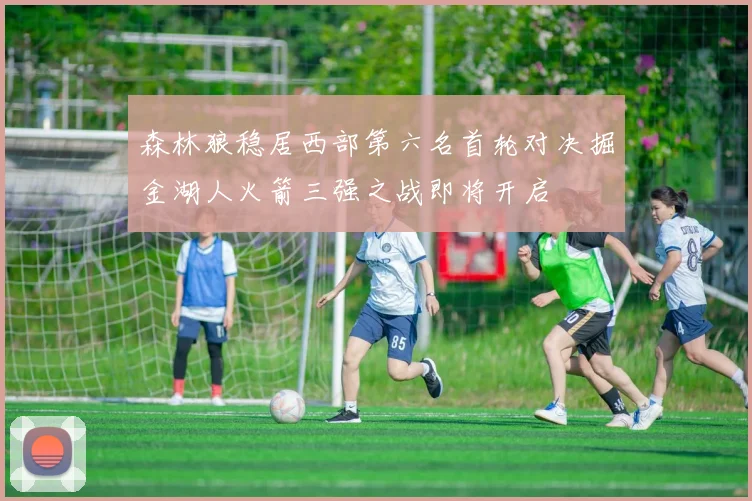森林狼稳居西部第六名首轮对决掘金湖人火箭三强之战即将开启