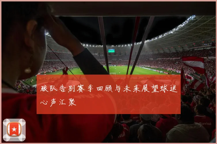 狼队告别赛季回顾与未来展望球迷心声汇聚