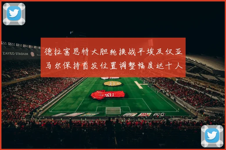 德拉富恩特大胆轮换战平埃及仅亚马尔保持首发位置调整幅度达十人之多