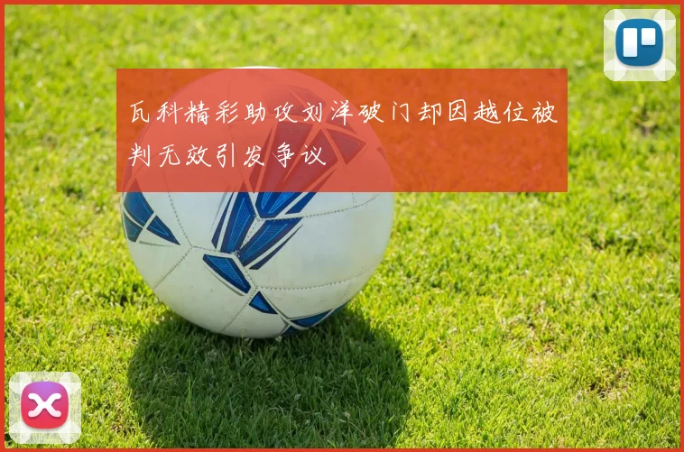 瓦科精彩助攻刘洋破门却因越位被判无效引发争议