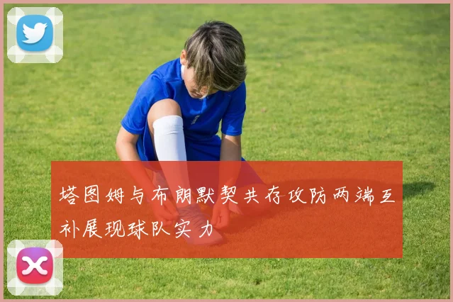 塔图姆与布朗默契共存攻防两端互补展现球队实力