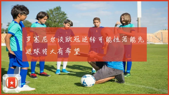 罗塞尼尔谈欧冠逆转可能性若能先进球将大有希望