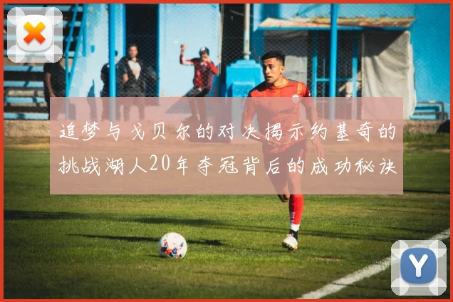 追梦与戈贝尔的对决揭示约基奇的挑战湖人20年夺冠背后的成功秘诀