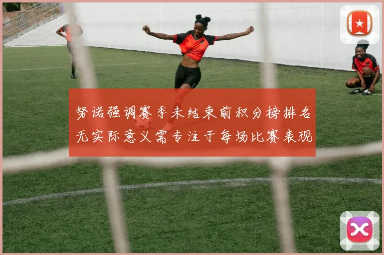 努诺强调赛季未结束前积分榜排名无实际意义需专注于每场比赛表现