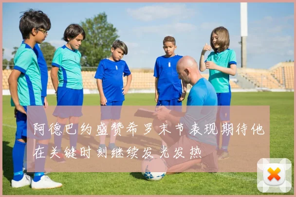阿德巴约盛赞希罗末节表现期待他在关键时刻继续发光发热