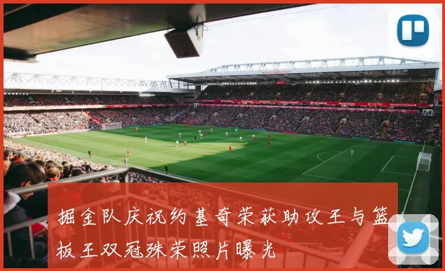 掘金队庆祝约基奇荣获助攻王与篮板王双冠殊荣照片曝光