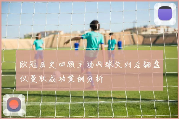 欧冠历史回顾主场两球失利后翻盘仅曼联成功案例分析