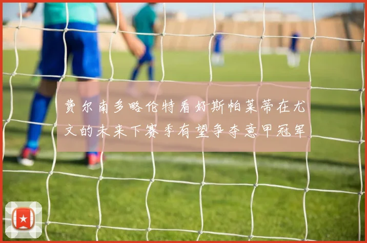 费尔南多略伦特看好斯帕莱蒂在尤文的未来下赛季有望争夺意甲冠军