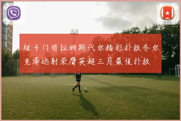 纽卡门将拉姆斯代尔精彩扑救齐尔克泽远射荣膺英超三月最佳扑救