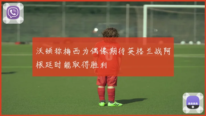 沃顿称梅西为偶像期待英格兰战阿根廷时能取得胜利