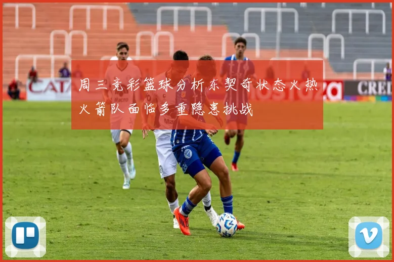 周三竞彩篮球分析东契奇状态火热火箭队面临多重隐患挑战