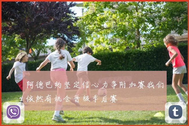 阿德巴约坚定信心力争附加赛我们依然有机会晋级季后赛