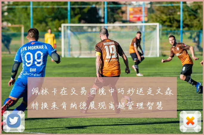 佩林卡在交易困境中巧妙送走文森特换来肯纳德展现高超管理智慧