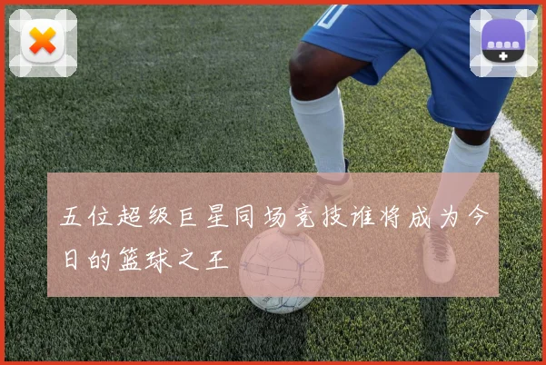 五位超级巨星同场竞技谁将成为今日的篮球之王